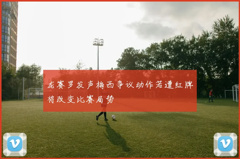 龙赛罗发声梅西争议动作若遭红牌将改变比赛局势