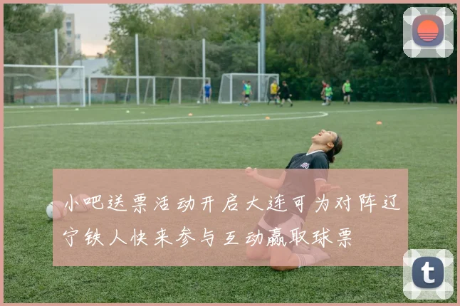 小吧送票活动开启大连可为对阵辽宁铁人快来参与互动赢取球票