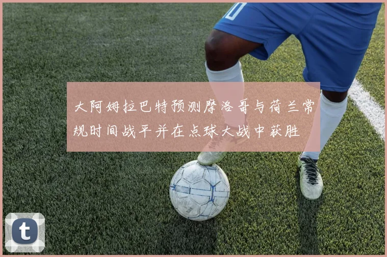 大阿姆拉巴特预测摩洛哥与荷兰常规时间战平并在点球大战中获胜