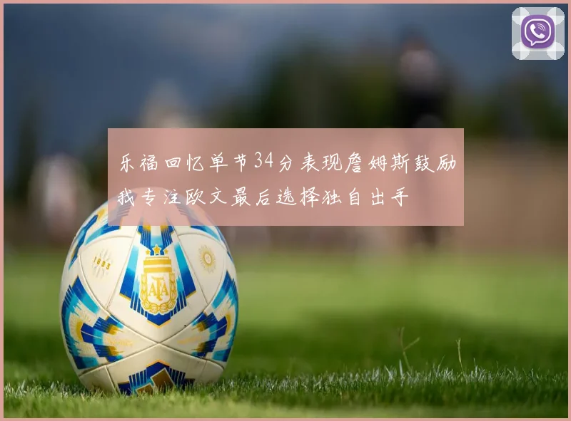 乐福回忆单节34分表现詹姆斯鼓励我专注欧文最后选择独自出手