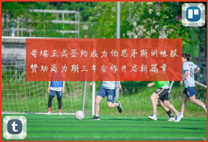 奇瑞正式签约成为伯恩茅斯训练服赞助商为期三年合作开启新篇章