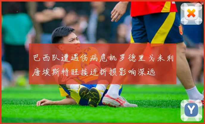巴西队遭遇伤病危机罗德里戈米利唐埃斯特旺接连折损影响深远