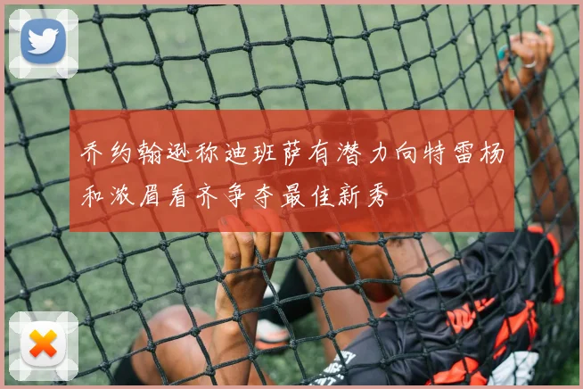 乔约翰逊称迪班萨有潜力向特雷杨和浓眉看齐争夺最佳新秀