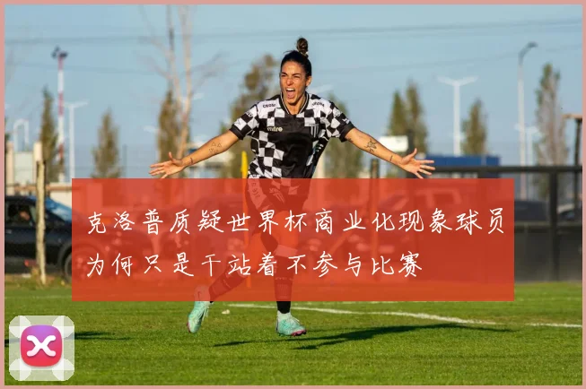 克洛普质疑世界杯商业化现象球员为何只是干站着不参与比赛
