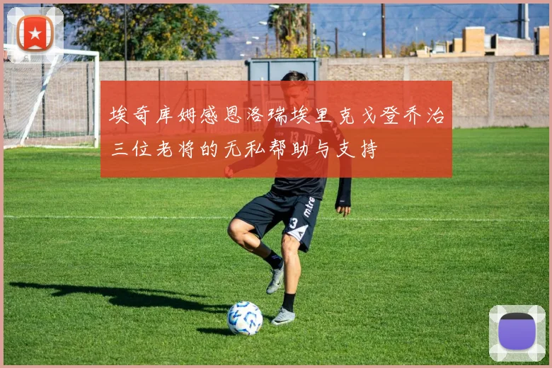 埃奇库姆感恩洛瑞埃里克戈登乔治三位老将的无私帮助与支持