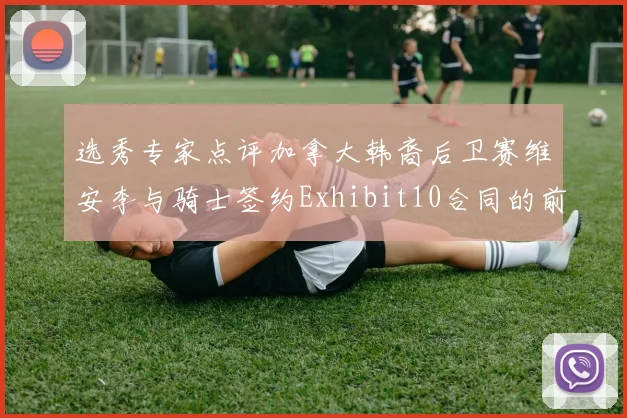 选秀专家点评加拿大韩裔后卫赛维安李与骑士签约Exhibit10合同的前景分析
