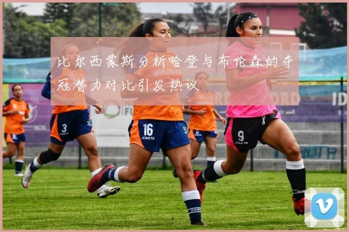 比尔西蒙斯分析哈登与布伦森的夺冠潜力对比引发热议