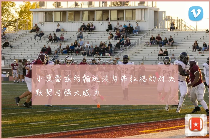 小莫雷兹约翰逊谈与弗拉格的对决默契与强大威力