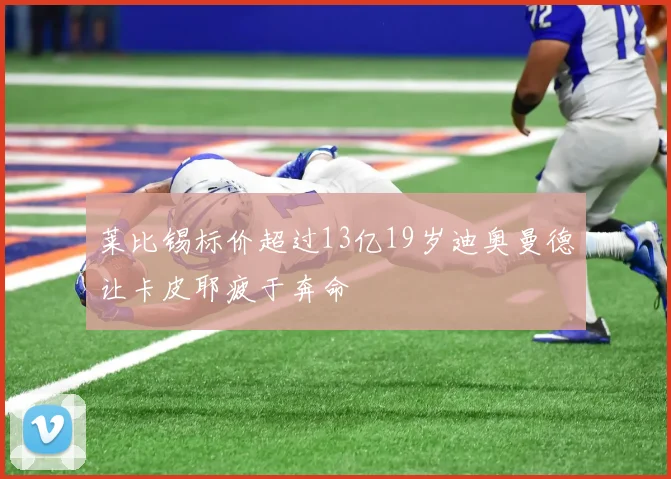 莱比锡标价超过13亿19岁迪奥曼德让卡皮耶疲于奔命
