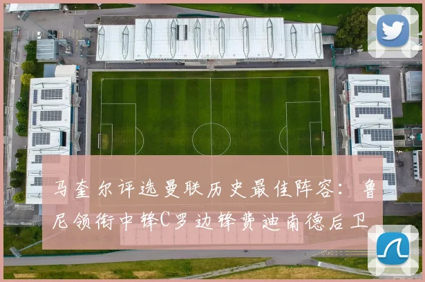 马奎尔评选曼联历史最佳阵容：鲁尼领衔中锋C罗边锋费迪南德后卫