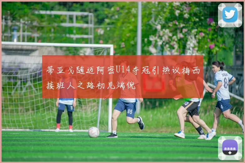 蒂亚戈随迈阿密U14夺冠引热议梅西接班人之路初见端倪