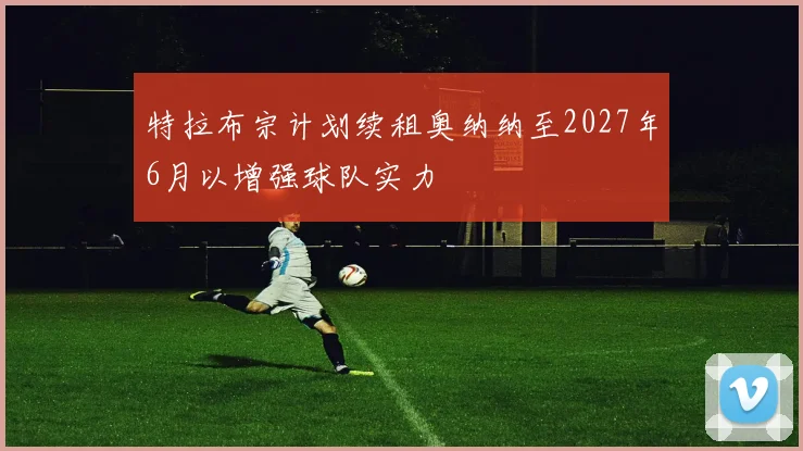 特拉布宗计划续租奥纳纳至2027年6月以增强球队实力