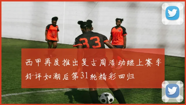 西甲再度推出复古周活动继上赛季好评如潮后第31轮精彩回归