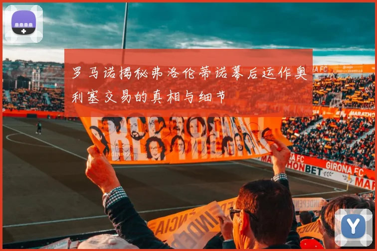 罗马诺揭秘弗洛伦蒂诺幕后运作奥利塞交易的真相与细节