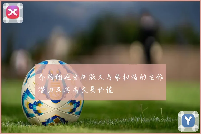乔约翰逊分析欧文与弗拉格的合作潜力及其高交易价值